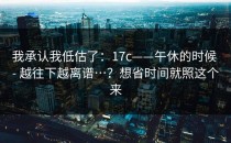 我承认我低估了：17c——午休的时候 - 越往下越离谱…？想省时间就照这个来