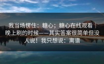 我当场愣住：糖心；糖心在线观看｜晚上刷的时候——其实答案很简单但没人说！我只想说：离谱