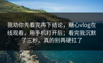 我劝你先看完再下结论，糖心vlog在线观看，用手机打开后；看完我沉默了三秒。真的别再硬扛了