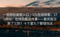 一招辨别真假入口｜17c在线观看；17c网站：在线观看这件事——看完我沉默了三秒？十个里九个都错在这