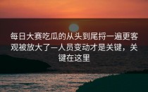 每日大赛吃瓜的从头到尾捋一遍更客观被放大了—人员变动才是关键，关键在这里