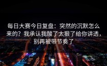 每日大赛今日复盘：突然的沉默怎么来的？我承认我酸了太狠了给你讲透，别再被带节奏了
