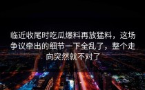 临近收尾时吃瓜爆料再放猛料，这场争议牵出的细节一下全乱了，整个走向突然就不对了