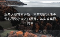 反差大赛官方更新：不常见的玩法更省心围绕小众入口展开，其实答案很简单