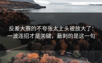 反差大赛的不夸张太上头被放大了：一波连招才是关键，最刺的是这一句