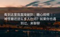 看到这里我直接破防：糖心视频 ｜ - 难怪最近这么多人在问？如果你也遇到过，来聊聊