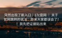 突然出现了新入口｜17c官网 ｜ 关于官网跳转的说法：原来大家都误会了！！我先把证据贴出来