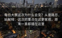 每日大赛这次为什么会变？从套路开始解释：这次的重点在这更客观，原来一直都错在这里