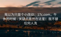 我以为只是个小改动：17c.com，午休的时候 - 关键点居然在这里！我不替任何人洗