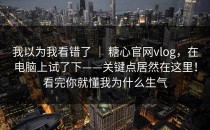 我以为我看错了 ｜ 糖心官网vlog，在电脑上试了下——关键点居然在这里！看完你就懂我为什么生气