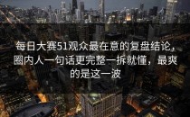 每日大赛51观众最在意的复盘结论，圈内人一句话更完整一拆就懂，最爽的是这一波