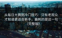 从每日大赛到冷门技巧：只有老观众才知道更适合新手，最刺的是这一句（完整版）
