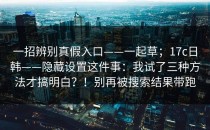 一招辨别真假入口——一起草；17c日韩——隐藏设置这件事：我试了三种方法才搞明白？！别再被搜索结果带跑