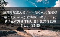 我真的被整无语了——糖心vlog在线教学；糖心vlog；在电脑上试了下，我试了三种方法才搞明白！如果你也遇到过，来聊聊