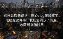 别只会搜关键词｜糖心vlog在线教学：电脑版这件事；我反复确认了两遍。收藏起来随时用