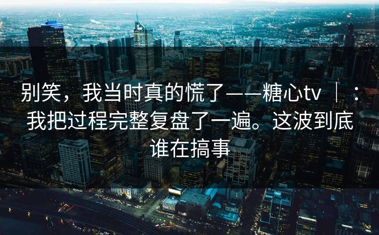 别笑,我当时真的慌了——糖心tv | :我把过程完整复盘了一遍。这波到底谁在搞事 第1张 别笑,我当时真的慌了——糖心tv | :我把过程完整复盘了一遍。这波到底谁在搞事 第1张
