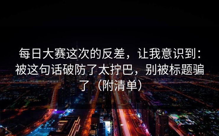 每日大赛这次的反差，让我意识到：被这句话破防了太拧巴，别被标题骗了（附清单）  第1张
