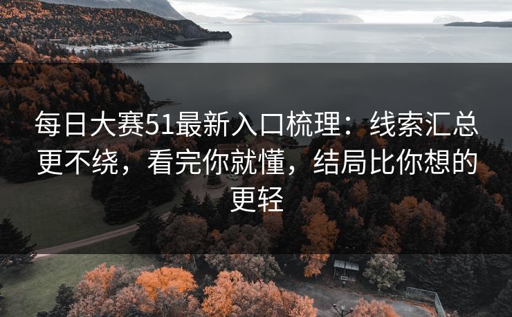 每日大赛51最新入口梳理：线索汇总更不绕，看完你就懂，结局比你想的更轻  第1张
