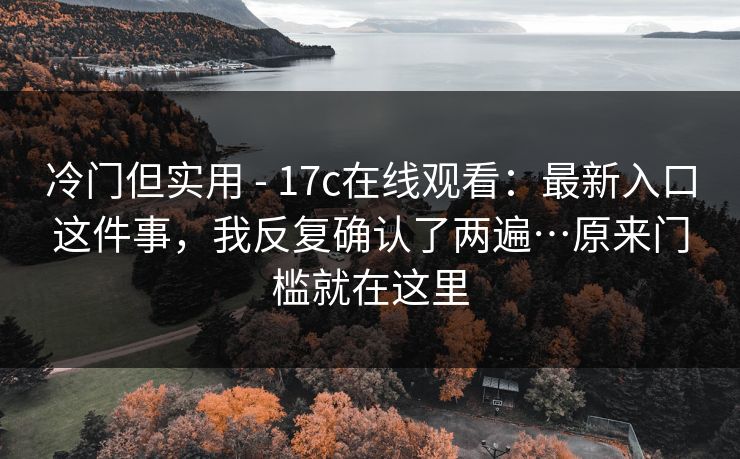 冷门但实用 - 17c在线观看:最新入口这件事,我反复确认了两遍…原来门槛就在这里 第1张 冷门但实用 - 17c在线观看:最新入口这件事,我反复确认了两遍…原来门槛就在这里 第1张