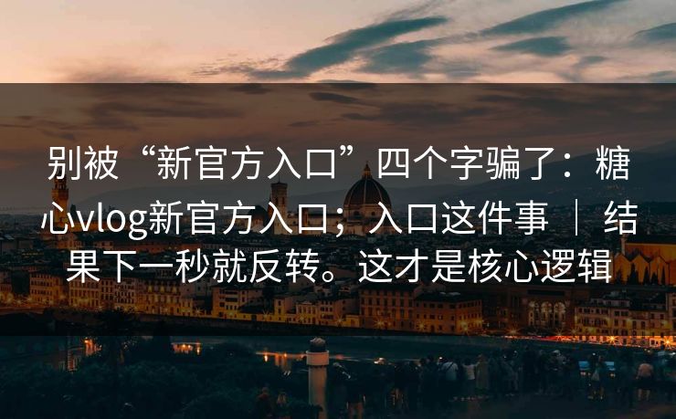 别被“新官方入口”四个字骗了：糖心vlog新官方入口；入口这件事 ｜ 结果下一秒就反转。这才是核心逻辑  第1张
