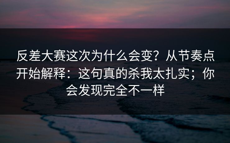 反差大赛这次为什么会变？从节奏点开始解释：这句真的杀我太扎实；你会发现完全不一样  第1张