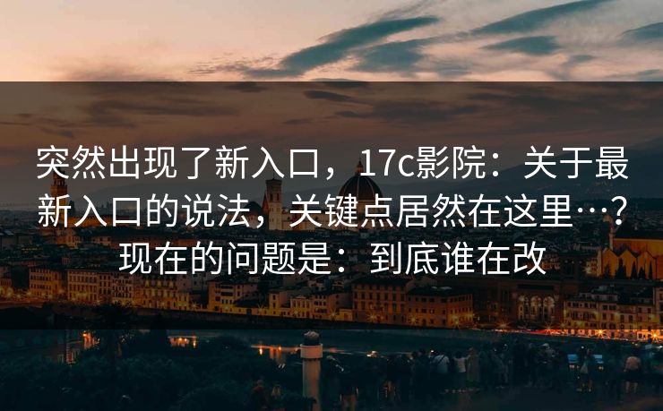 突然出现了新入口，17c影院：关于最新入口的说法，关键点居然在这里…？现在的问题是：到底谁在改  第1张