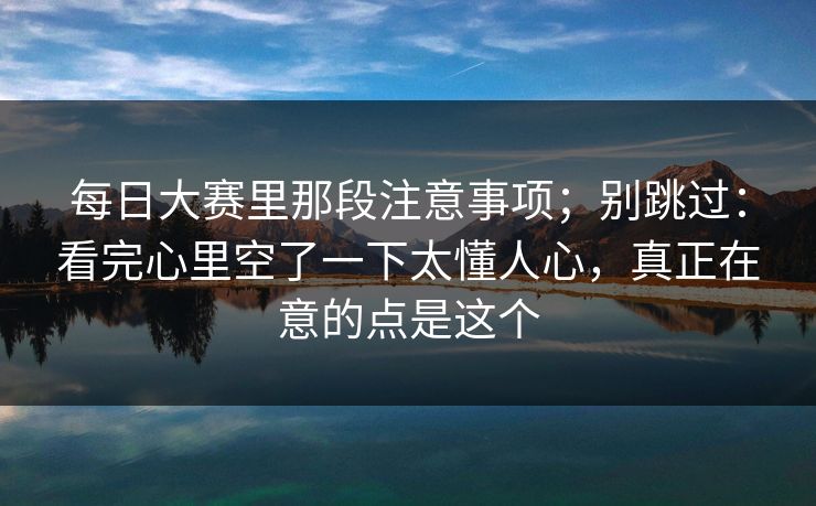 每日大赛里那段注意事项;别跳过:看完心里空了一下太懂人心,真正在意的点是这个 第1张 每日大赛里那段注意事项;别跳过:看完心里空了一下太懂人心,真正在意的点是这个 第1张