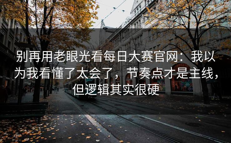 别再用老眼光看每日大赛官网：我以为我看懂了太会了，节奏点才是主线，但逻辑其实很硬  第1张