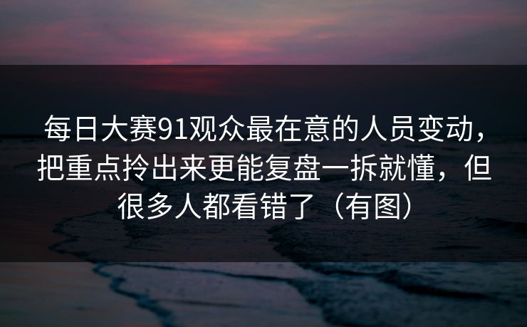 每日大赛91观众最在意的人员变动,把重点拎出来更能复盘一拆就懂,但很多人都看错了(有图) 第1张 每日大赛91观众最在意的人员变动,把重点拎出来更能复盘一拆就懂,但很多人都看错了(有图) 第1张