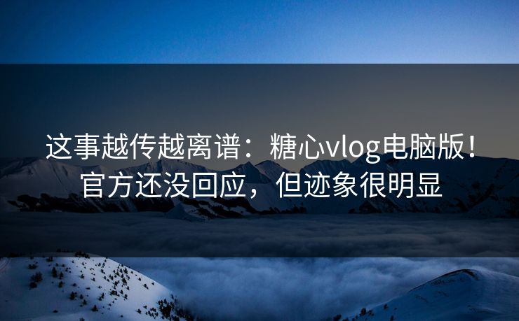 这事越传越离谱:糖心vlog电脑版!官方还没回应,但迹象很明显 第1张 这事越传越离谱:糖心vlog电脑版!官方还没回应,但迹象很明显 第1张
