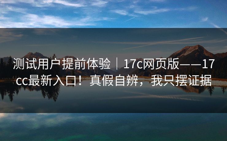 测试用户提前体验|17c网页版——17cc最新入口!真假自辨,我只摆证据 第1张 测试用户提前体验|17c网页版——17cc最新入口!真假自辨,我只摆证据 第1张
