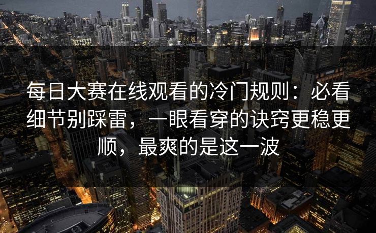 每日大赛在线观看的冷门规则：必看细节别踩雷，一眼看穿的诀窍更稳更顺，最爽的是这一波  第1张