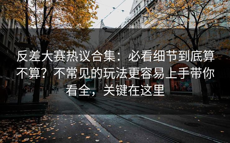反差大赛热议合集：必看细节到底算不算？不常见的玩法更容易上手带你看全，关键在这里  第1张