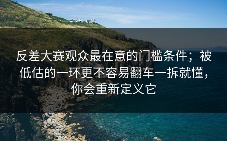 反差大赛观众最在意的门槛条件；被低估的一环更不容易翻车一拆就懂，你会重新定义它  第1张