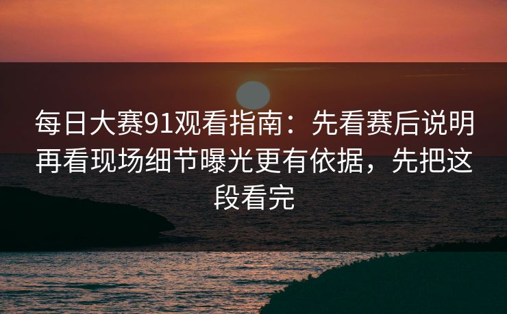 每日大赛91观看指南：先看赛后说明再看现场细节曝光更有依据，先把这段看完  第1张