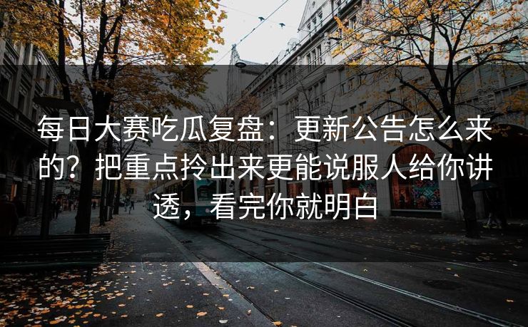 每日大赛吃瓜复盘：更新公告怎么来的？把重点拎出来更能说服人给你讲透，看完你就明白  第1张