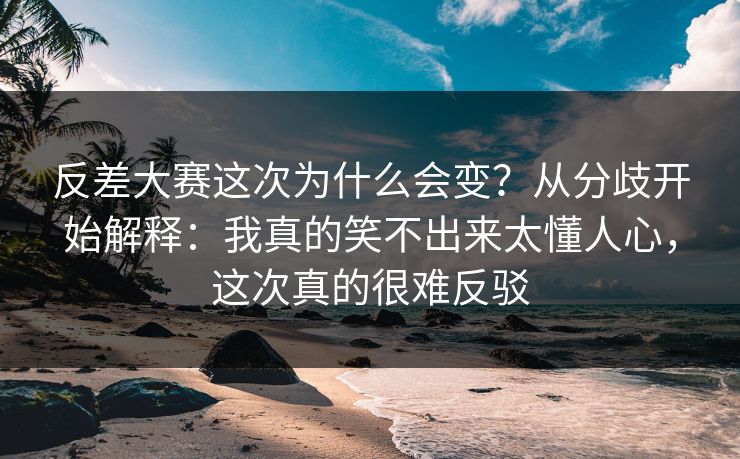 反差大赛这次为什么会变？从分歧开始解释：我真的笑不出来太懂人心，这次真的很难反驳  第1张