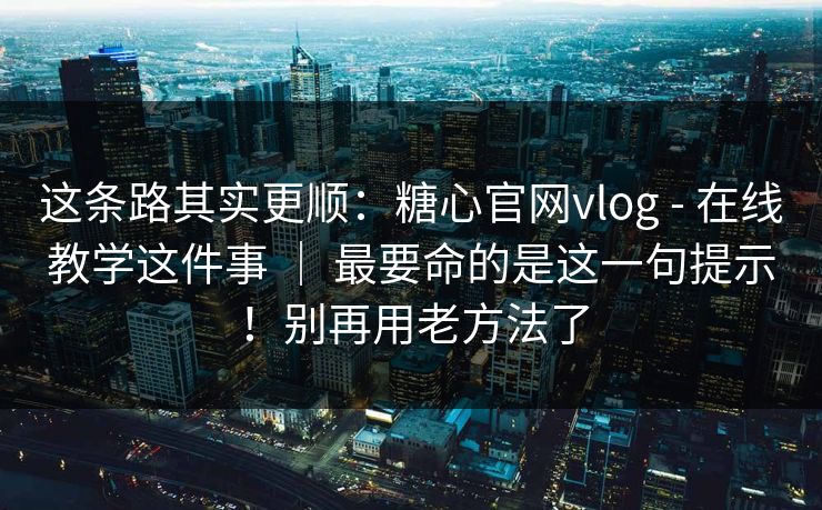 这条路其实更顺:糖心官网vlog - 在线教学这件事 | 最要命的是这一句提示!别再用老方法了 第1张 这条路其实更顺:糖心官网vlog - 在线教学这件事 | 最要命的是这一句提示!别再用老方法了 第1张