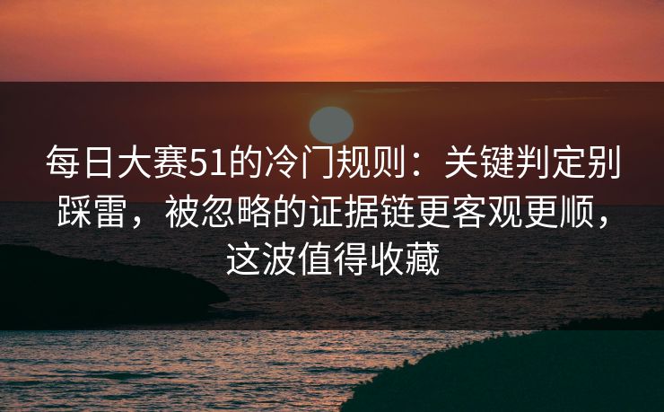 每日大赛51的冷门规则：关键判定别踩雷，被忽略的证据链更客观更顺，这波值得收藏  第1张