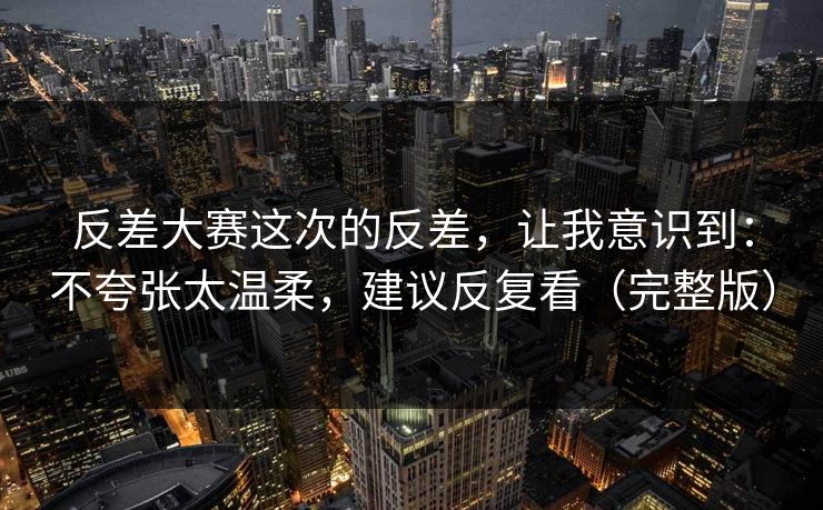 反差大赛这次的反差，让我意识到：不夸张太温柔，建议反复看（完整版）  第1张