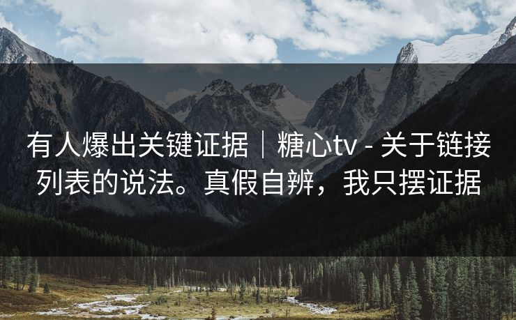 有人爆出关键证据｜糖心tv - 关于链接列表的说法。真假自辨，我只摆证据  第1张