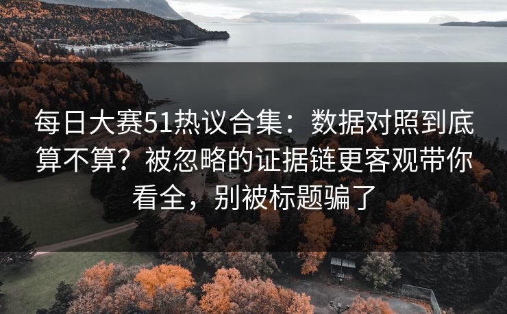 每日大赛51热议合集:数据对照到底算不算?被忽略的证据链更客观带你看全,别被标题骗了 第1张 每日大赛51热议合集:数据对照到底算不算?被忽略的证据链更客观带你看全,别被标题骗了 第1张