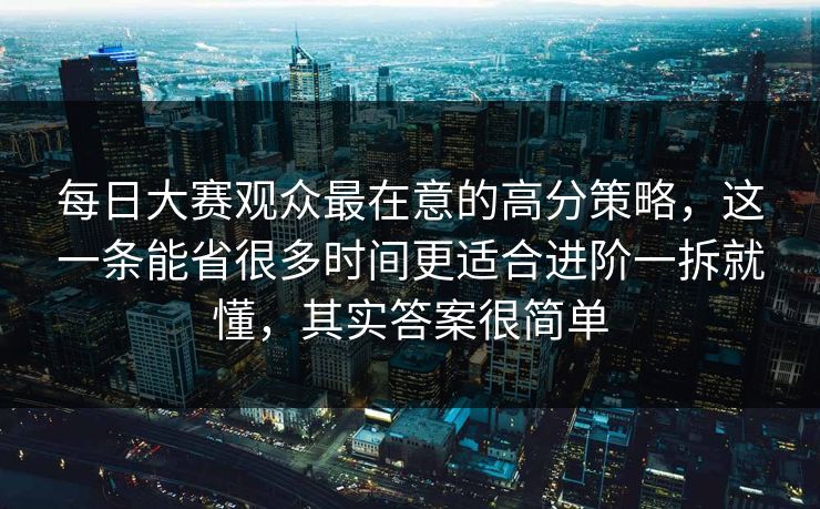 每日大赛观众最在意的高分策略，这一条能省很多时间更适合进阶一拆就懂，其实答案很简单  第1张