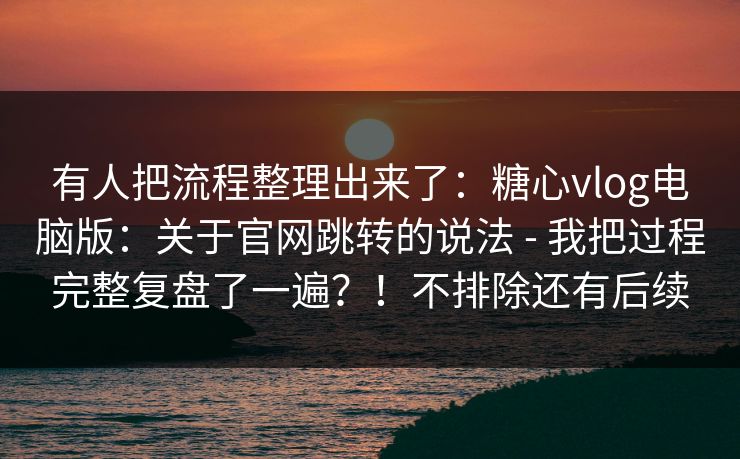 有人把流程整理出来了：糖心vlog电脑版：关于官网跳转的说法 - 我把过程完整复盘了一遍？！不排除还有后续  第1张