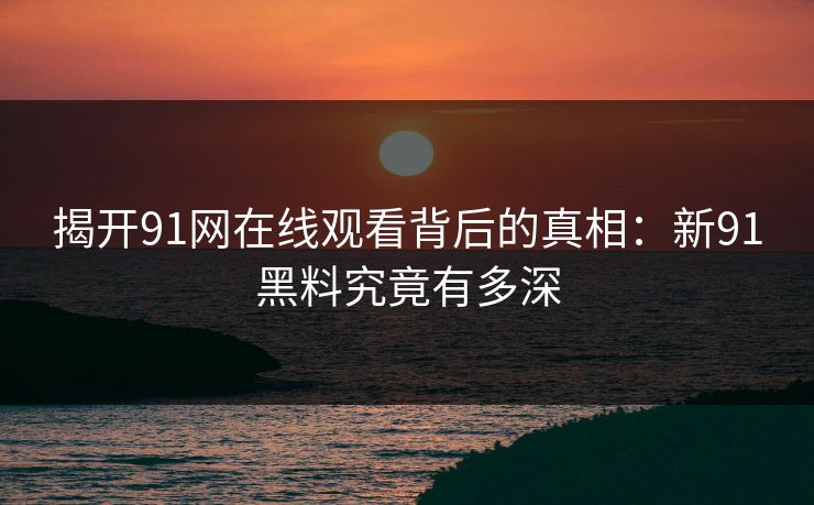 揭开91网在线观看背后的真相：新91黑料究竟有多深  第1张