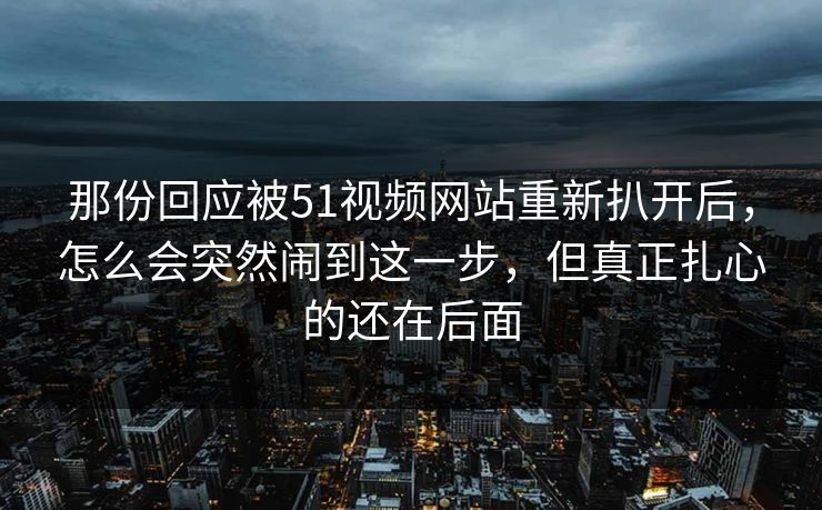 那份回应被51视频网站重新扒开后,怎么会突然闹到这一步,但真正扎心的还在后面 第1张 那份回应被51视频网站重新扒开后,怎么会突然闹到这一步,但真正扎心的还在后面 第1张