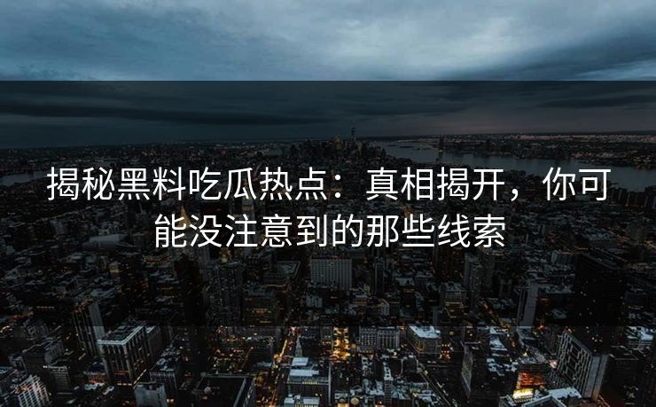 揭秘黑料吃瓜热点：真相揭开，你可能没注意到的那些线索  第1张