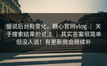 据说后台有变化，糖心官网vlog ｜ 关于搜索结果的说法 ｜ 其实答案很简单但没人说！有更新我会继续补