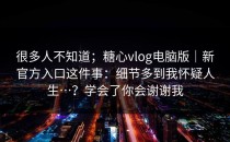 很多人不知道；糖心vlog电脑版｜新官方入口这件事：细节多到我怀疑人生…？学会了你会谢谢我