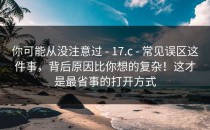 你可能从没注意过 - 17.c - 常见误区这件事，背后原因比你想的复杂！这才是最省事的打开方式